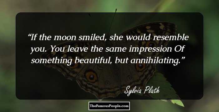 If the moon smiled, she would resemble you.
You leave the same impression 
Of something beautiful, but annihilating.
