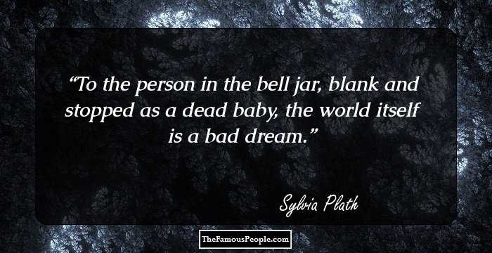 To the person in the bell jar, blank and stopped as a dead baby, the world itself is a bad dream.