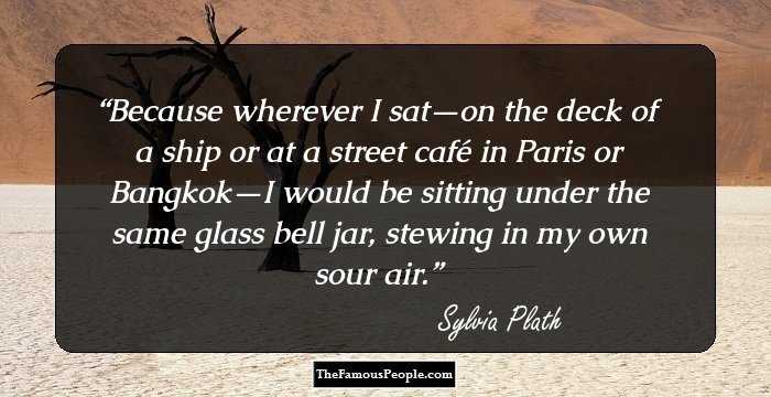 Because wherever I sat—on the deck of a ship or at a street caf� in Paris or Bangkok—I would be sitting under the same glass bell jar, stewing in my own sour air.