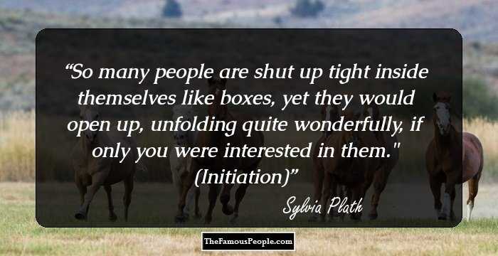 So many people are shut up tight inside themselves like boxes, yet they would open up, unfolding quite wonderfully, if only you were interested in them.
