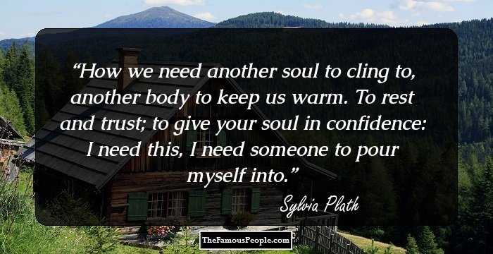 How we need another soul to cling to, another body to keep us warm. To rest and trust; to give your soul in confidence: I need this, I need someone to pour myself into.