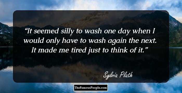 It seemed silly to wash one day when I would only have to wash again the next.

It made me tired just to think of it.