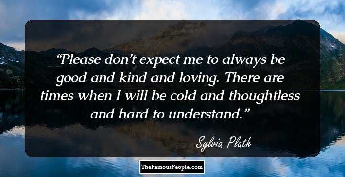 Please don’t expect me to always be good and kind and loving. There are times when I will be cold and thoughtless and hard to understand.