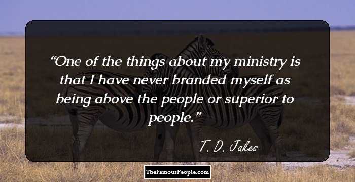 One of the things about my ministry is that I have never branded myself as being above the people or superior to people.