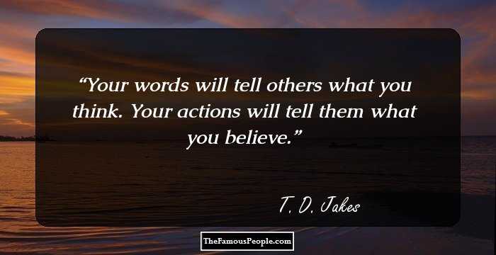 Your words will tell others what you think. Your actions will tell them what you believe.
