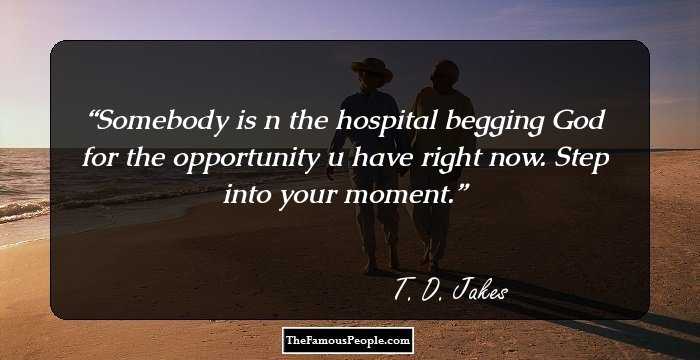 Somebody is n the hospital begging God for the opportunity u have right now. Step into your moment.