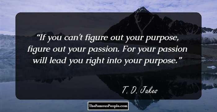 If you can't figure out your purpose, figure out your passion. For your passion will lead you right into your purpose.