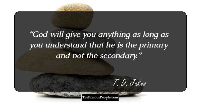 God will give you anything as long as you understand that he is the primary and not the secondary.