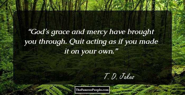 God's grace and mercy have brought you through. Quit acting as if you made it on your own.