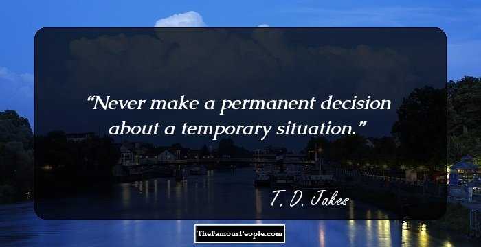 Never make a permanent decision about a temporary situation.