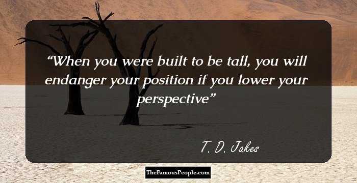 When you were built to be tall, you will endanger your position if you lower your perspective