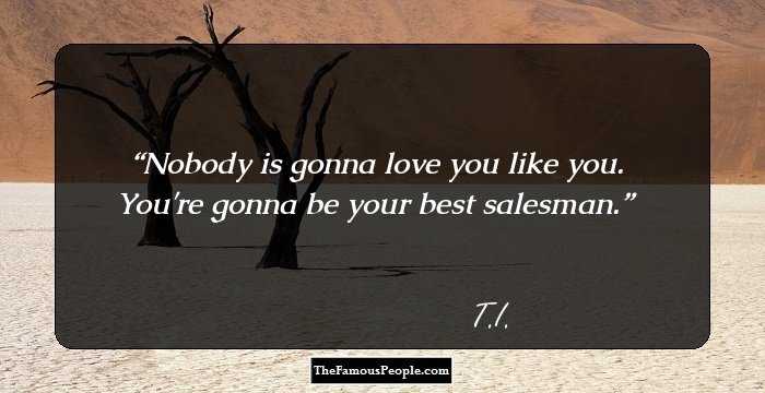 Nobody is gonna love you like you. You're gonna be your best salesman.