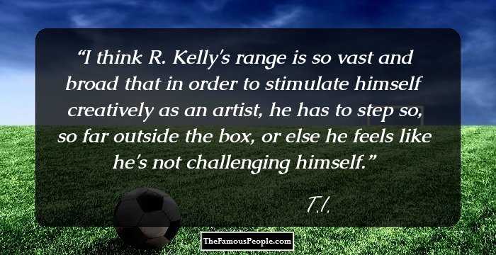 I think R. Kelly's range is so vast and broad that in order to stimulate himself creatively as an artist, he has to step so, so far outside the box, or else he feels like he's not challenging himself.