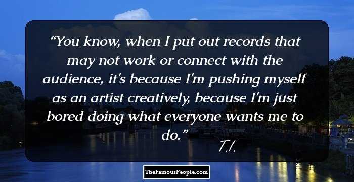 You know, when I put out records that may not work or connect with the audience, it's because I'm pushing myself as an artist creatively, because I'm just bored doing what everyone wants me to do.