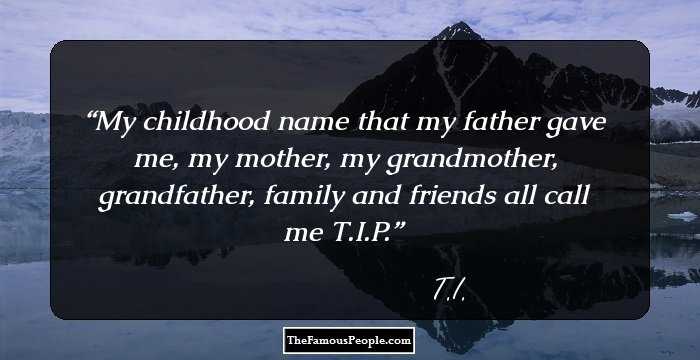 My childhood name that my father gave me, my mother, my grandmother, grandfather, family and friends all call me T.I.P.