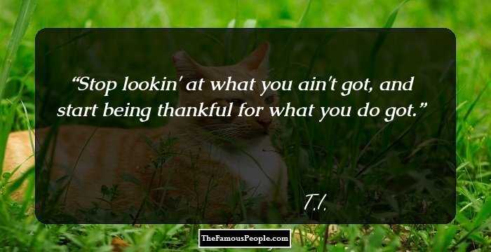 Stop lookin' at what you ain't got, and start being thankful for what you do got.