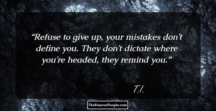 Refuse to give up, your mistakes don't define you. 
 They don't dictate where you're headed, they remind you.