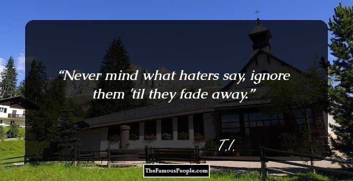 Never mind what haters say, ignore them 'til they fade away.