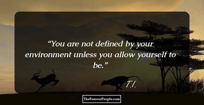 You are not defined by your environment unless you allow yourself to be.
