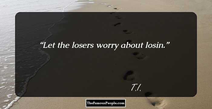 Let the losers worry about losin.