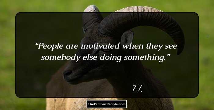 People are motivated when they see somebody else doing something.