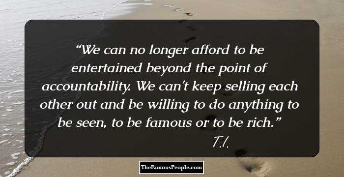 We can no longer afford to be entertained beyond the point of accountability. We can't keep selling each other out and be willing to do anything to be seen, to be famous or to be rich.