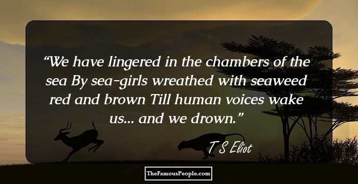 We have lingered in the chambers of the sea
By sea-girls wreathed with seaweed red and brown
Till human voices wake us... and we drown.