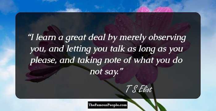 I learn a great deal by merely observing you, and letting you talk as long as you please, and taking note of what you do not say.