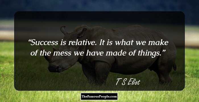 Success is relative. It is what we make of the mess we have made of things.