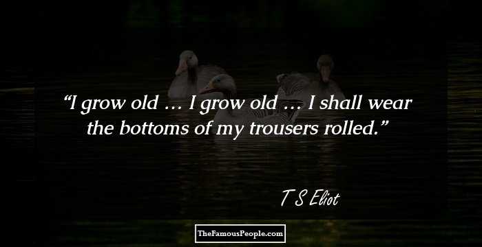 I grow old … I grow old …	
I shall wear the bottoms of my trousers rolled.