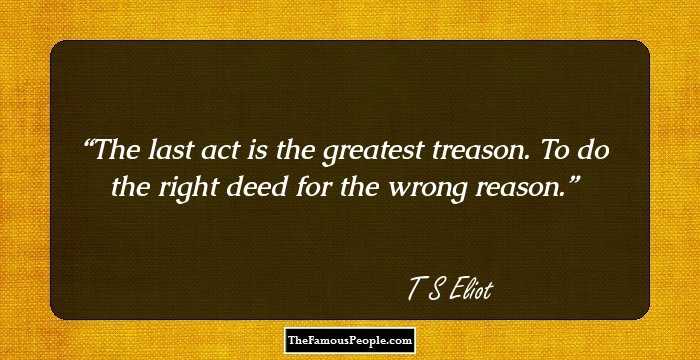 The last act is the greatest treason. To do the right deed for the wrong reason.
