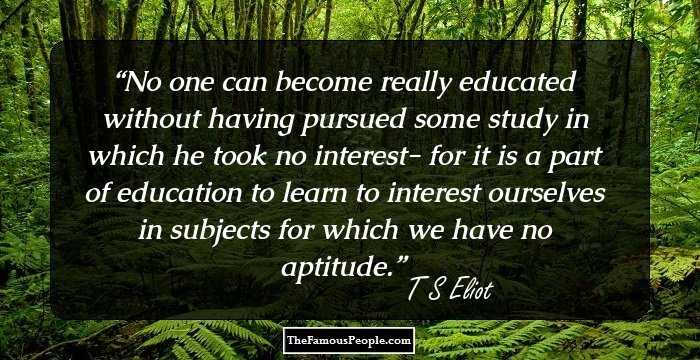 No one can become really educated without having pursued some study in which he took no interest- for it is a part of education to learn to interest ourselves in subjects for which we have no aptitude.