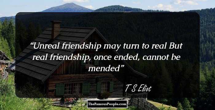 Unreal friendship may turn to real 
But real friendship, once ended, cannot be mended