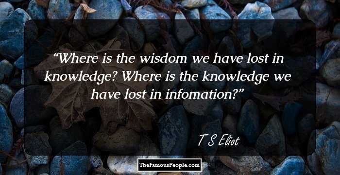 Where is the wisdom we have lost in knowledge?
Where is the knowledge we have lost in infomation?