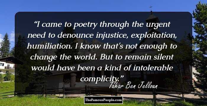 I came to poetry through the urgent need to denounce injustice, exploitation, humiliation. I know that's not enough to change the world. But to remain silent would have been a kind of intolerable complicity.