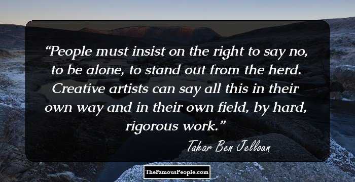 People must insist on the right to say no, to be alone, to stand out from the herd. Creative artists can say all this in their own way and in their own field, by hard, rigorous work.