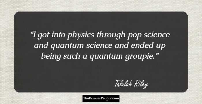 I got into physics through pop science and quantum science and ended up being such a quantum groupie.