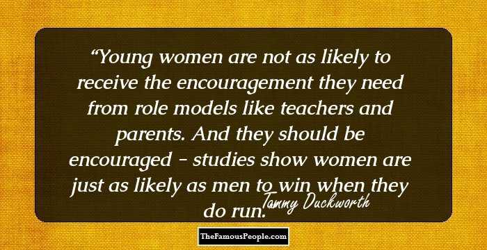Young women are not as likely to receive the encouragement they need from role models like teachers and parents. And they should be encouraged - studies show women are just as likely as men to win when they do run.