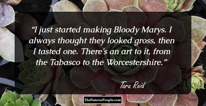 I just started making Bloody Marys. I always thought they looked gross, then I tasted one. There's an art to it, from the Tabasco to the Worcestershire.