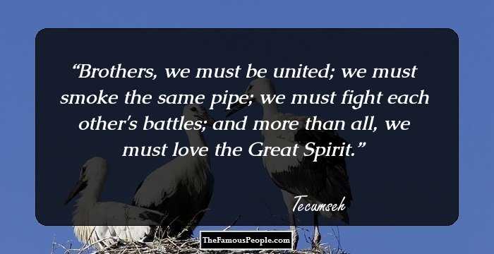 Brothers, we must be united; we must smoke the same pipe; we must fight each other's battles; and more than all, we must love the Great Spirit.