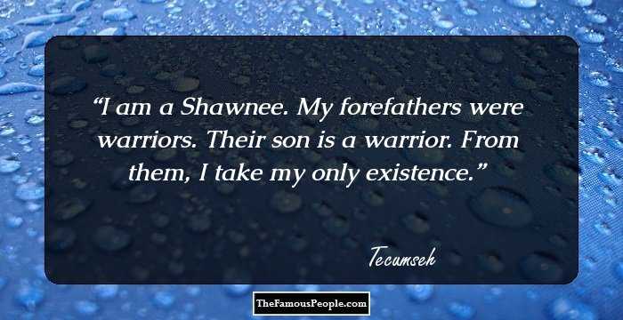 I am a Shawnee. My forefathers were warriors. Their son is a warrior. From them, I take my only existence.