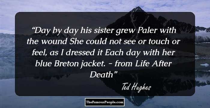 Day by day his sister grew
Paler with the wound
She could not see or touch or feel, as I dressed it
Each day with her blue Breton jacket.

- from Life After Death