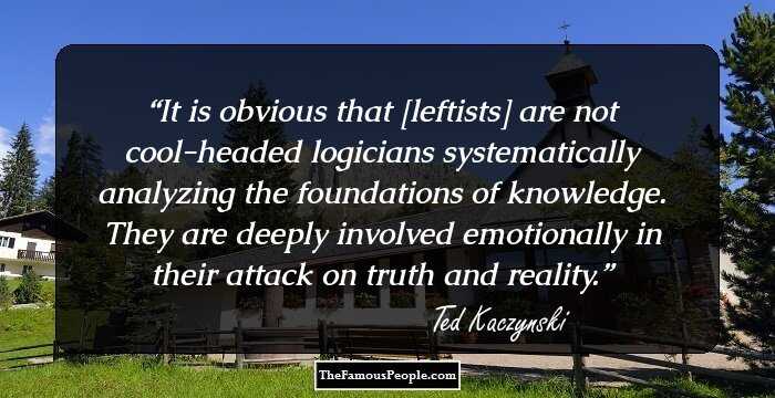 It is obvious that [leftists] are not cool-headed logicians systematically analyzing the foundations of knowledge. They are deeply involved emotionally in their attack on truth and reality.