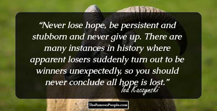 Never lose hope, be persistent and stubborn and never give up. There are many instances in history where apparent losers suddenly turn out to be winners unexpectedly, so you should never conclude all hope is lost.