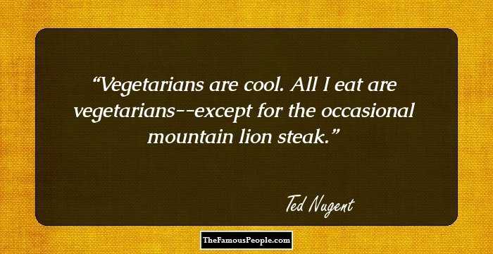 Vegetarians are cool. All I eat are vegetarians--except for the occasional mountain lion steak.