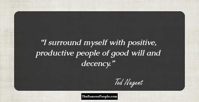 I surround myself with positive, productive people of good will and decency.