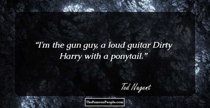I'm the gun guy, a loud guitar Dirty Harry with a ponytail.