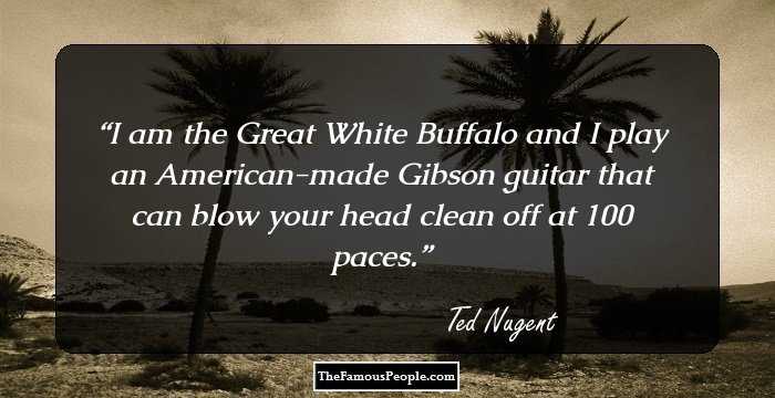 I am the Great White Buffalo and I play an American-made Gibson guitar that can blow your head clean off at 100 paces.
