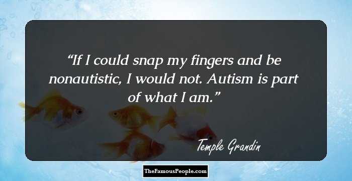 If I could snap my fingers and be nonautistic, I would not. Autism is part of what I am.