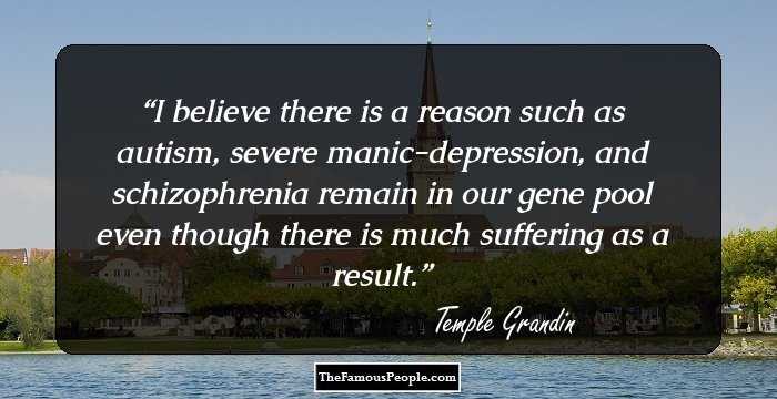 I believe there is a reason such as autism, severe manic-depression, and schizophrenia remain in our gene pool even though there is much suffering as a result.